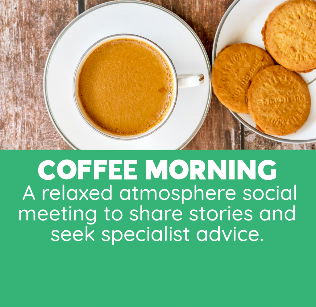 COFFEE MORNING A relaxed atmosphere social meeting to share stories and seek specialist advice.