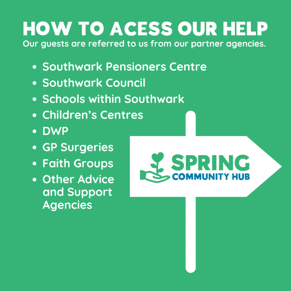 HOW TO ACESS OUR HELP Our guests are referred to us from our partner agencies. Southwark Pensioners Centre Southwark Council Schools within Southwark Children’s Centres DWP GP Surgeries Faith Groups Other Advice and support agencies